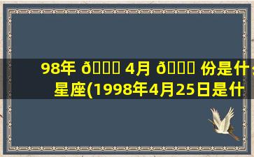 98年 🕊 4月 🐈 份是什么星座(1998年4月25日是什么星座)